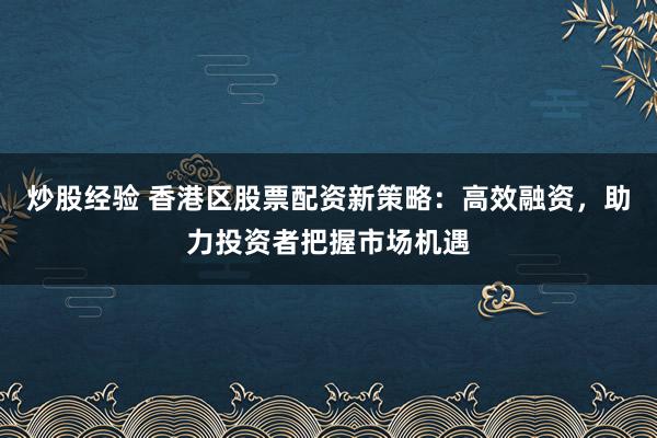 炒股经验 香港区股票配资新策略：高效融资，助力投资者把握市场机遇