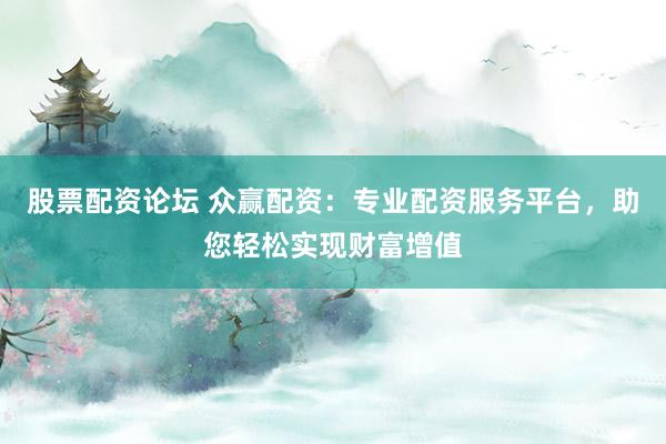 股票配资论坛 众赢配资：专业配资服务平台，助您轻松实现财富增值