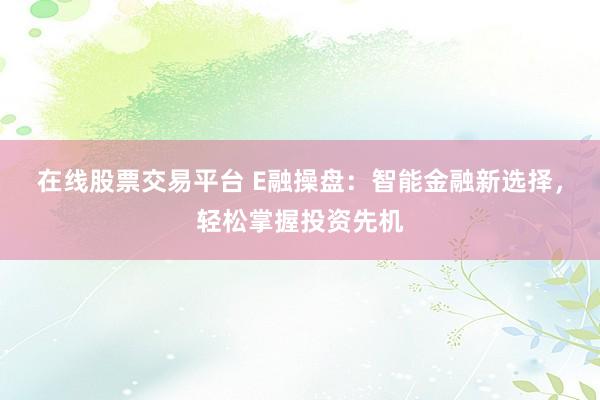 在线股票交易平台 E融操盘：智能金融新选择，轻松掌握投资先机