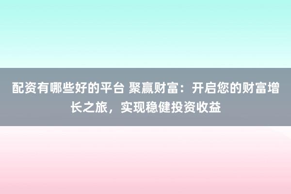配资有哪些好的平台 聚赢财富：开启您的财富增长之旅，实现稳健投资收益