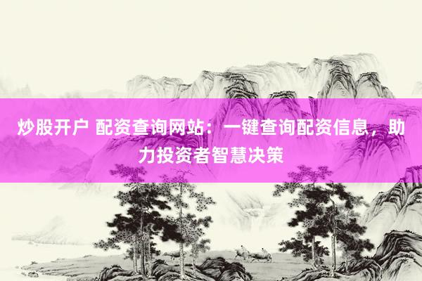 炒股开户 配资查询网站：一键查询配资信息，助力投资者智慧决策
