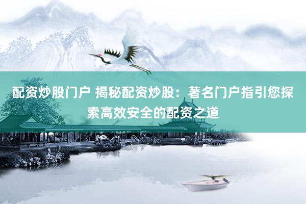 配资炒股门户 揭秘配资炒股：著名门户指引您探索高效安全的配资之道