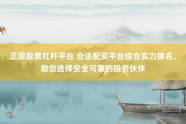 正规股票杠杆平台 合法配资平台综合实力排名，助您选择安全可靠的投资伙伴