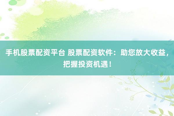 手机股票配资平台 股票配资软件：助您放大收益，把握投资机遇！