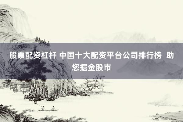 股票配资杠杆 中国十大配资平台公司排行榜  助您掘金股市