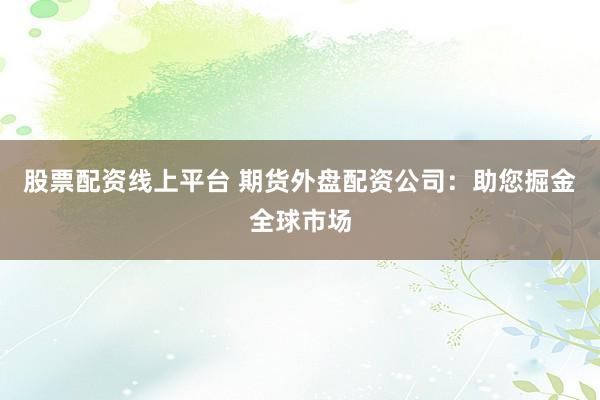 股票配资线上平台 期货外盘配资公司：助您掘金全球市场