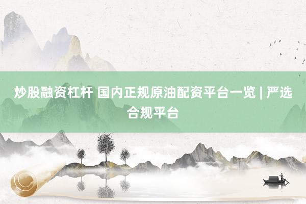 炒股融资杠杆 国内正规原油配资平台一览 | 严选合规平台