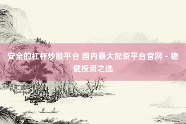 安全的杠杆炒股平台 国内最大配资平台官网 - 稳健投资之选