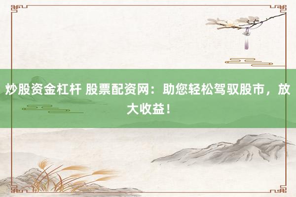 炒股资金杠杆 股票配资网：助您轻松驾驭股市，放大收益！