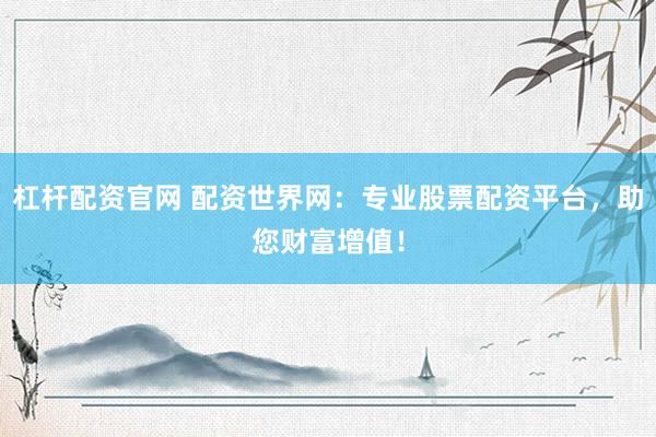 杠杆配资官网 配资世界网：专业股票配资平台，助您财富增值！