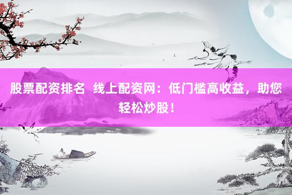 股票配资排名  线上配资网：低门槛高收益，助您轻松炒股！