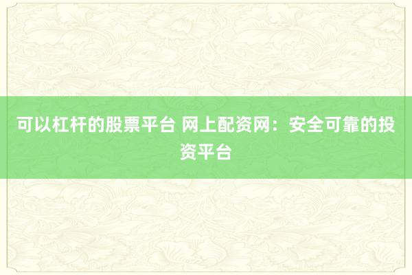 可以杠杆的股票平台 网上配资网：安全可靠的投资平台