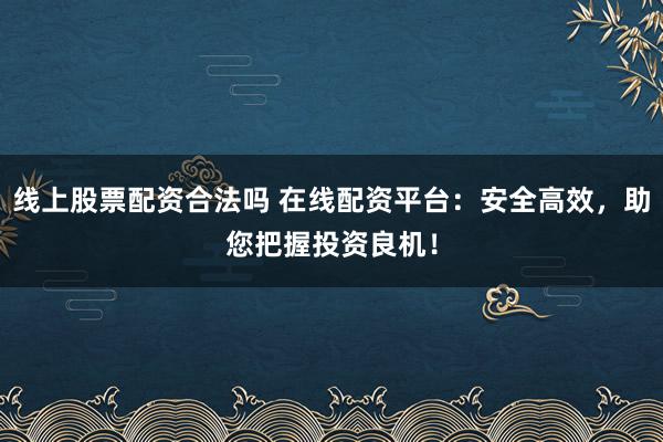 线上股票配资合法吗 在线配资平台：安全高效，助您把握投资良机！