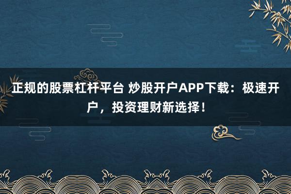 正规的股票杠杆平台 炒股开户APP下载：极速开户，投资理财新选择！