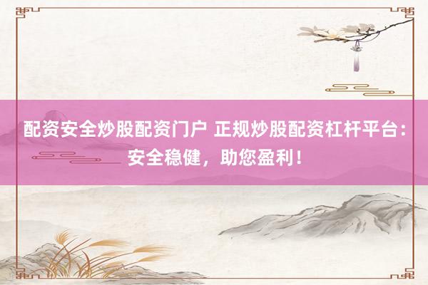 配资安全炒股配资门户 正规炒股配资杠杆平台：安全稳健，助您盈利！