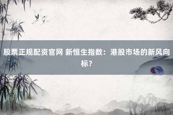 股票正规配资官网 新恒生指数：港股市场的新风向标？