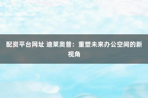 配资平台网址 迪莱奥普：重塑未来办公空间的新视角
