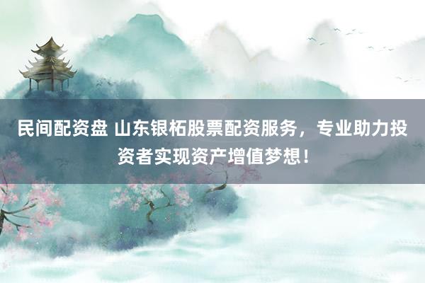 民间配资盘 山东银柘股票配资服务，专业助力投资者实现资产增值梦想！