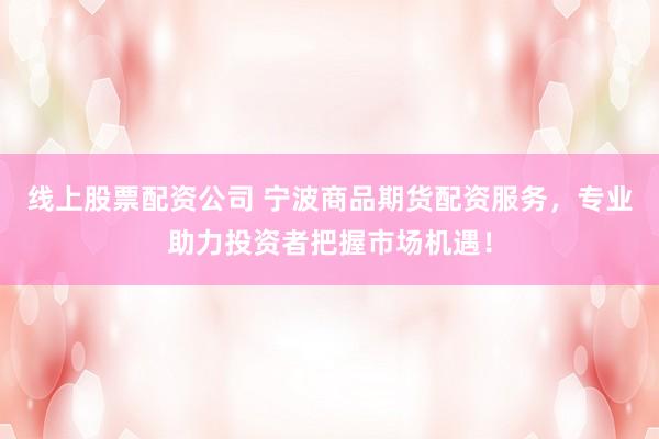 线上股票配资公司 宁波商品期货配资服务，专业助力投资者把握市场机遇！