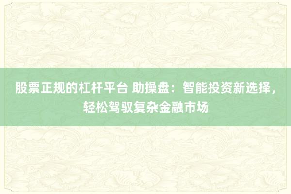 股票正规的杠杆平台 助操盘：智能投资新选择，轻松驾驭复杂金融市场