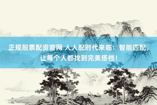 正规股票配资官网 人人配时代来临：智能匹配，让每个人都找到完美搭档！