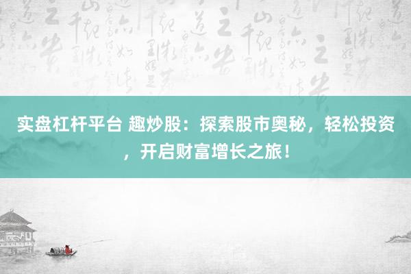 实盘杠杆平台 趣炒股：探索股市奥秘，轻松投资，开启财富增长之旅！