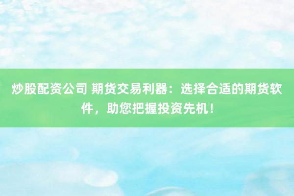 炒股配资公司 期货交易利器：选择合适的期货软件，助您把握投资先机！