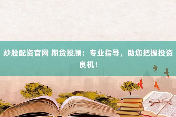 炒股配资官网 期货投顾：专业指导，助您把握投资良机！