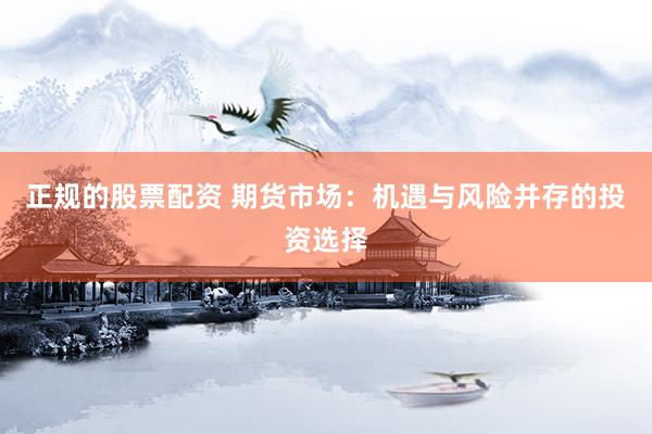 正规的股票配资 期货市场：机遇与风险并存的投资选择