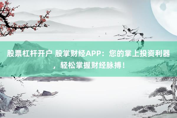 股票杠杆开户 股掌财经APP：您的掌上投资利器，轻松掌握财经脉搏！