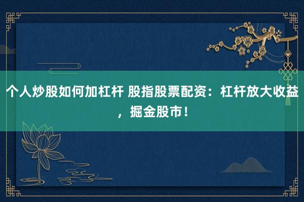 个人炒股如何加杠杆 股指股票配资：杠杆放大收益，掘金股市！