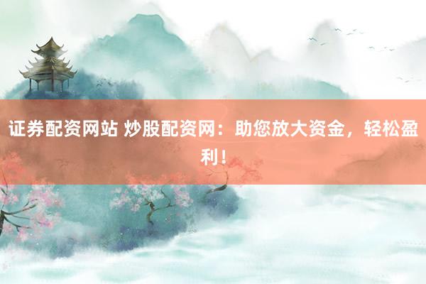 证券配资网站 炒股配资网：助您放大资金，轻松盈利！