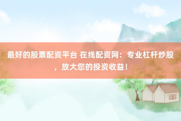 最好的股票配资平台 在线配资网：专业杠杆炒股，放大您的投资收益！