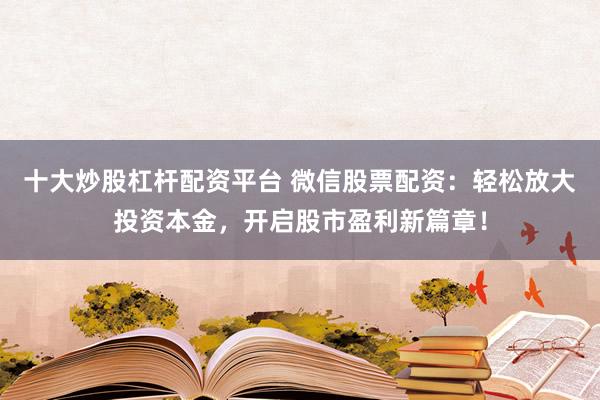 十大炒股杠杆配资平台 微信股票配资：轻松放大投资本金，开启股市盈利新篇章！