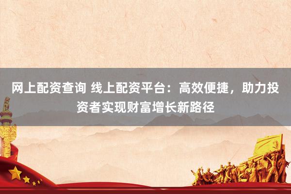 网上配资查询 线上配资平台：高效便捷，助力投资者实现财富增长新路径