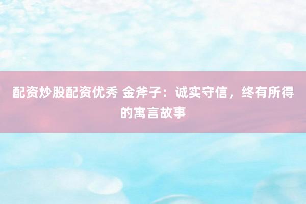 配资炒股配资优秀 金斧子：诚实守信，终有所得的寓言故事