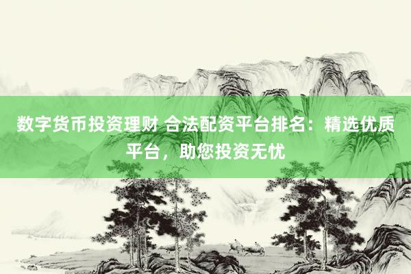 数字货币投资理财 合法配资平台排名：精选优质平台，助您投资无忧
