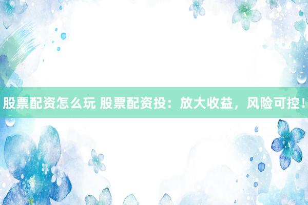 股票配资怎么玩 股票配资投：放大收益，风险可控！