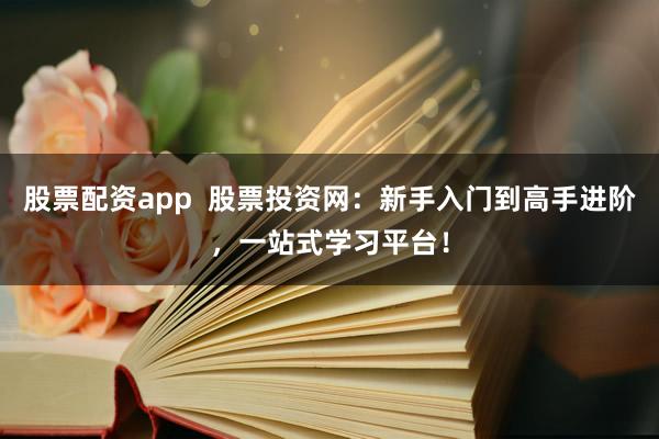 股票配资app  股票投资网：新手入门到高手进阶，一站式学习平台！