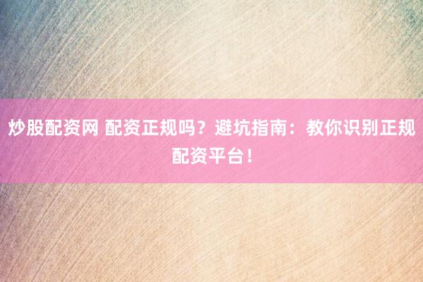 炒股配资网 配资正规吗？避坑指南：教你识别正规配资平台！