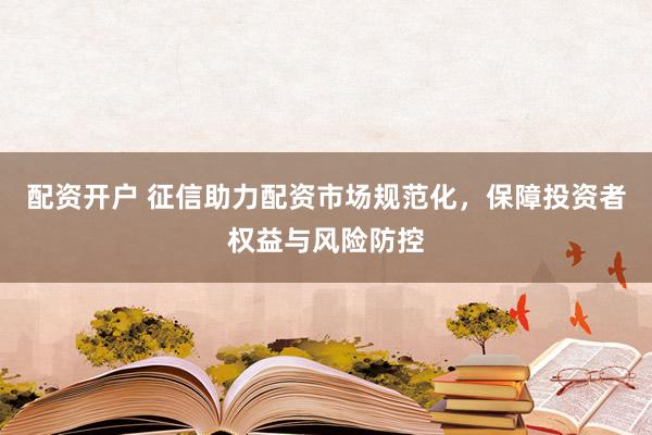 配资开户 征信助力配资市场规范化，保障投资者权益与风险防控