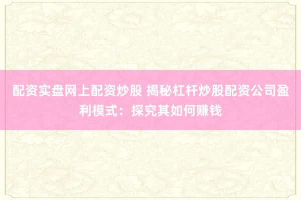 配资实盘网上配资炒股 揭秘杠杆炒股配资公司盈利模式：探究其如何赚钱