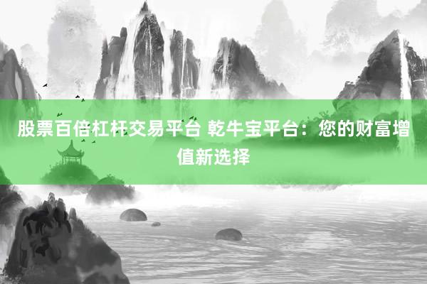 股票百倍杠杆交易平台 乾牛宝平台：您的财富增值新选择