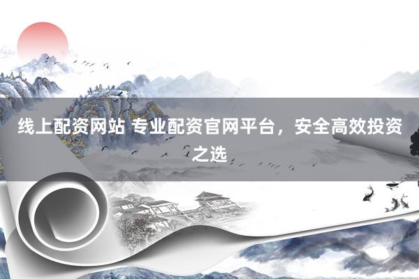 线上配资网站 专业配资官网平台，安全高效投资之选