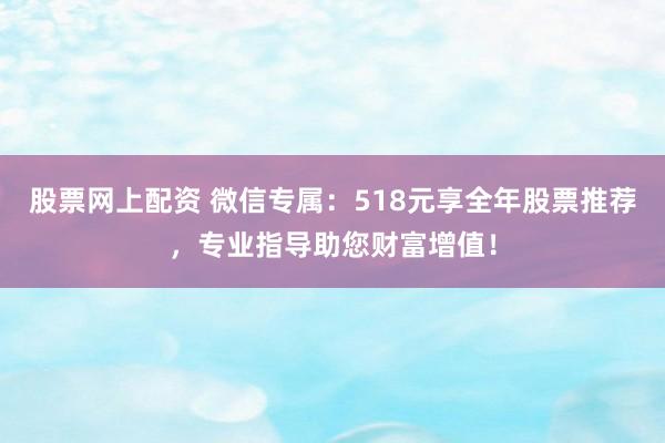股票网上配资 微信专属：518元享全年股票推荐，专业指导助您财富增值！