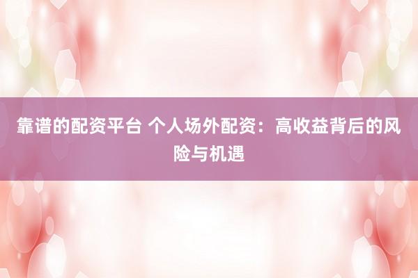 靠谱的配资平台 个人场外配资：高收益背后的风险与机遇