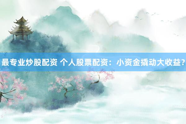最专业炒股配资 个人股票配资：小资金撬动大收益？