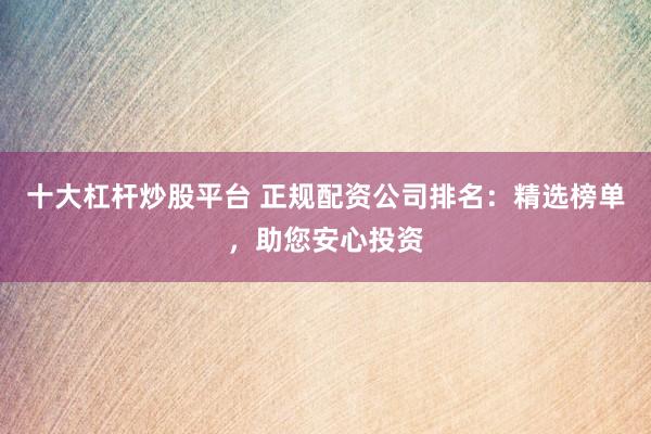 十大杠杆炒股平台 正规配资公司排名：精选榜单，助您安心投资
