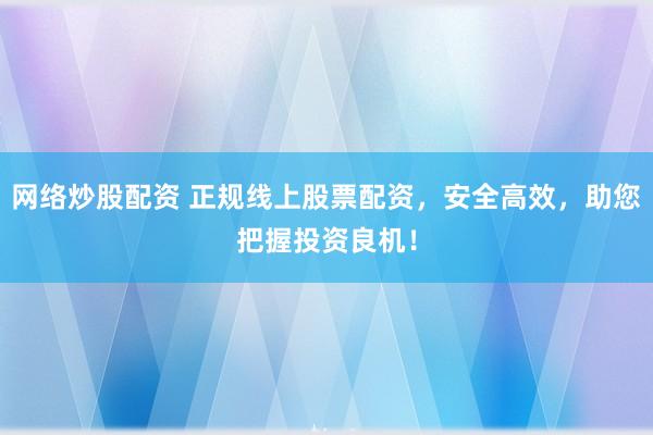 网络炒股配资 正规线上股票配资，安全高效，助您把握投资良机！