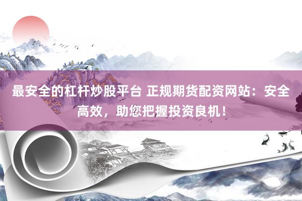 最安全的杠杆炒股平台 正规期货配资网站：安全高效，助您把握投资良机！